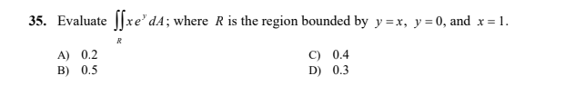 35. Evaluate Jxe' dA; where R is the region bounded by y=x, y=0, and x= 1.
R
A) 0.2
C) 0.4
B) 0.5
D) 0.3
