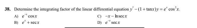 38. Determine the integrating factor of the linear differential equation y' - (1+ tanx)y = e* cos'x.
C) -x – hsecx
D) e* secx
A) e* cosx
B) e* + secx
