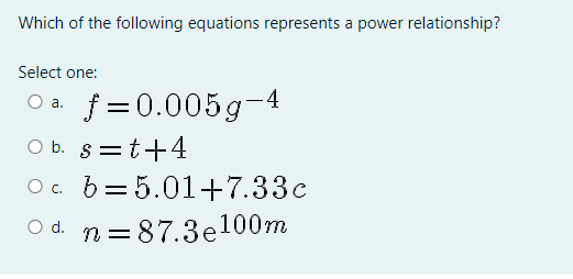 Which of the following equations represents a power relationship?
Select one:
f =0.005g-4
O b. s=t+4
O c. b= 5.01+7.33c
O d. n = 87.3e100m
а.
||
