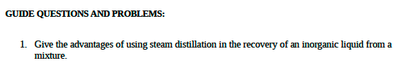 GUIDE QUESTIONS AND PROBLEMS:
1. Give the advantages of using steam distillation in the recovery of an inorganic liquid from a
mixture.