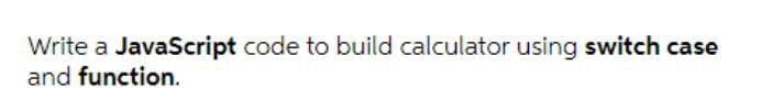 Write a JavaScript code to build calculator using switch case
and function.
