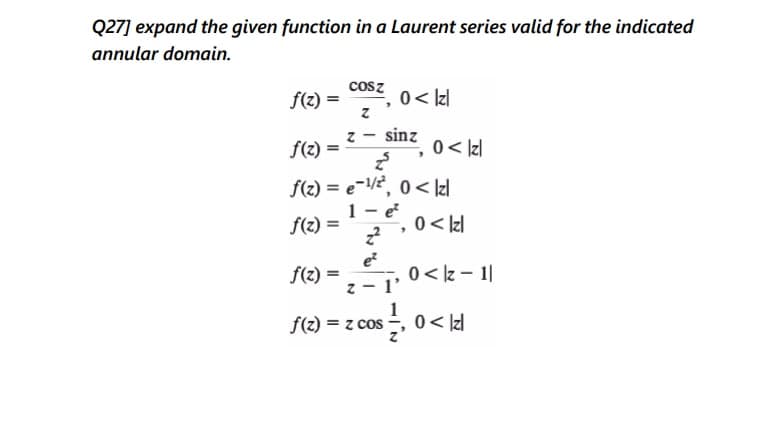 Q27] expand the given function in a Laurent series valid for the indicated
annular domain.
cosz
f(z) =
0 < kzl
sinz
f(2) =
0 < /z|
f(2) = e-, 0 < Izl
1 - e
f(2) =
0 < /zl
f(2) =
0 < z - 1|
f(2) = z cos -, 0< Izl
