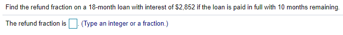 Find the refund fraction on a 18-month loan with interest of $2,852 if the loan is paid in full with 10 months remaining.
The refund fraction is
(Type an integer or a fraction.)
