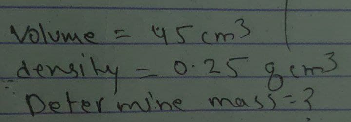 Volume = 45cm3
density -
0.25
Determine mass = ?
8cm³