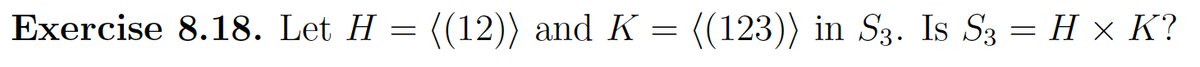 Exercise 8.18. Let H = ((12)) and K = ((123)) in S3. Is S3 = H × K?