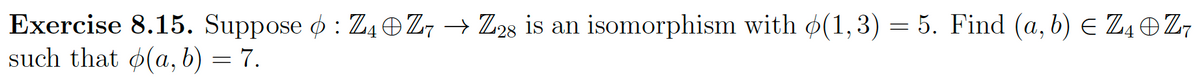 Exercise 8.15. Suppose : Z4Z7 → Z28 is an isomorphism with ø(1,3) = 5. Find (a, b) € Z₁ Z₁
such that o(a, b) = 7.