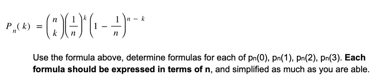 n
k
п — k
P„(k)
n
n
Use the formula above, determine formulas for each of pn(0), pn(1), pn(2), pn(3). Each
formula should be expressed in terms of n, and simplified as much as you are able.
