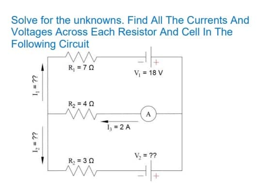 Solve for the unknowns. Find All The Currents And
Voltages Across Each Resistor And Cell In The
Following Circuit
R, = 70
V = 18 V
R2 = 4 0
A
1 = 2 A
V = ??
R = 30
I, = ??
ii = '1
