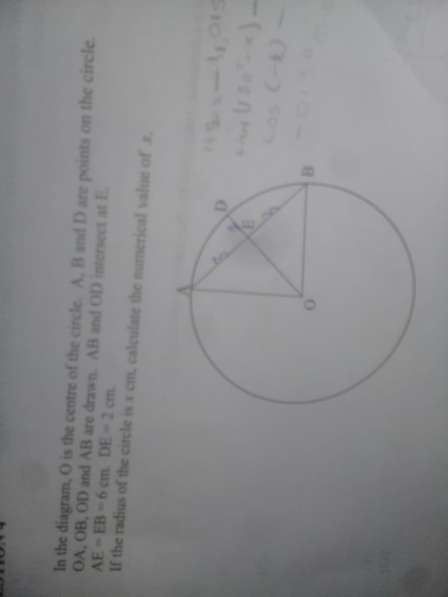 In the diagram, O is the centre of the circle. A, B and D are points on the circle.
OA, OB, OD and AB are drawn. AB and OD intersect at E.
AE-EB-6 cm. DE 2 cm.
If the radius of the circle is x cm, calculate the numerical value of x.
Sio-
B.
