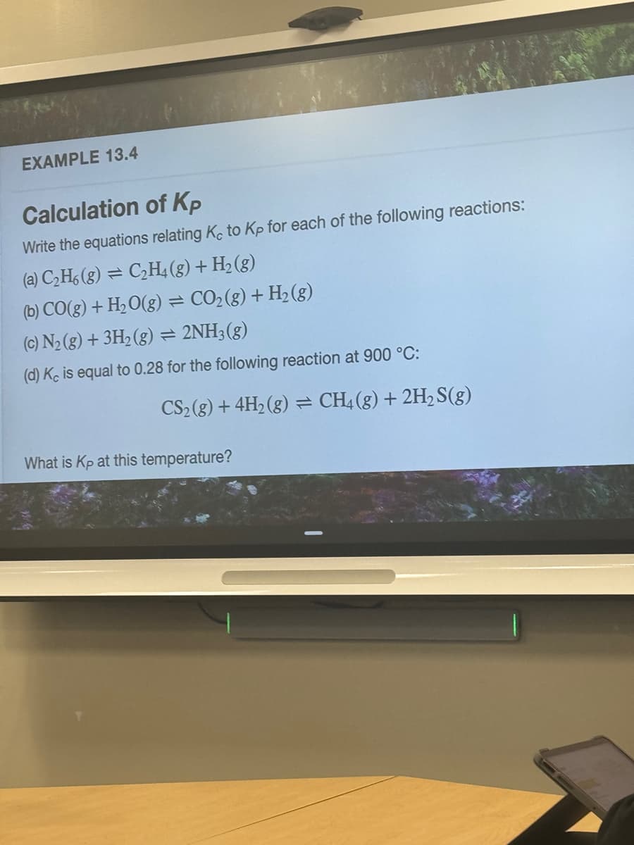 EXAMPLE 13.4
Calculation of Kp
Write the equations relating K, to Kp for each of the following reactions:
(a) C2H6(g)=C2H4(g) + H2(g)
(b) CO(g) + H2O(g) = CO2(g) + H2(g)
(c) N2(g) + 3H2(g) = 2NH3(g)
(d) K is equal to 0.28 for the following reaction at 900 °C:
CS2(g) + 4H2(g) = CH4(g) + 2H2S(g)
What is Kp at this temperature?