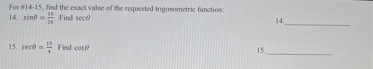 For #14-15, find the exact value of the requested trigonometric function:
10
Find sece
26
14. sin0 =
14.
15
15. sece = . Find cot0
4
15.
