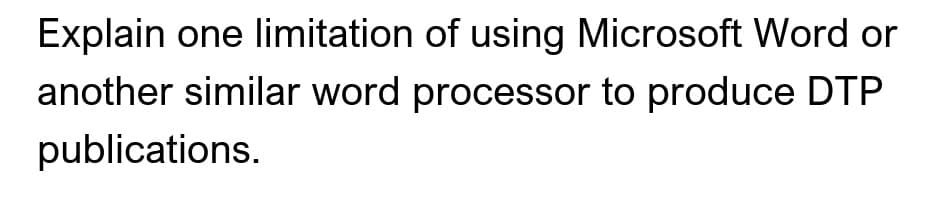 Explain one limitation of using Microsoft Word or
another similar word processor to produce DTP
publications.