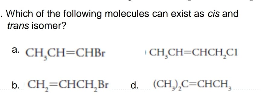 . Which of the following molecules can exist as cis and
trans isomer?
CH CH-CHCHСІ
a.
CH,CH=CHB1
b. CH,=CHCH,Br
d. (CH),C=CHCH,
