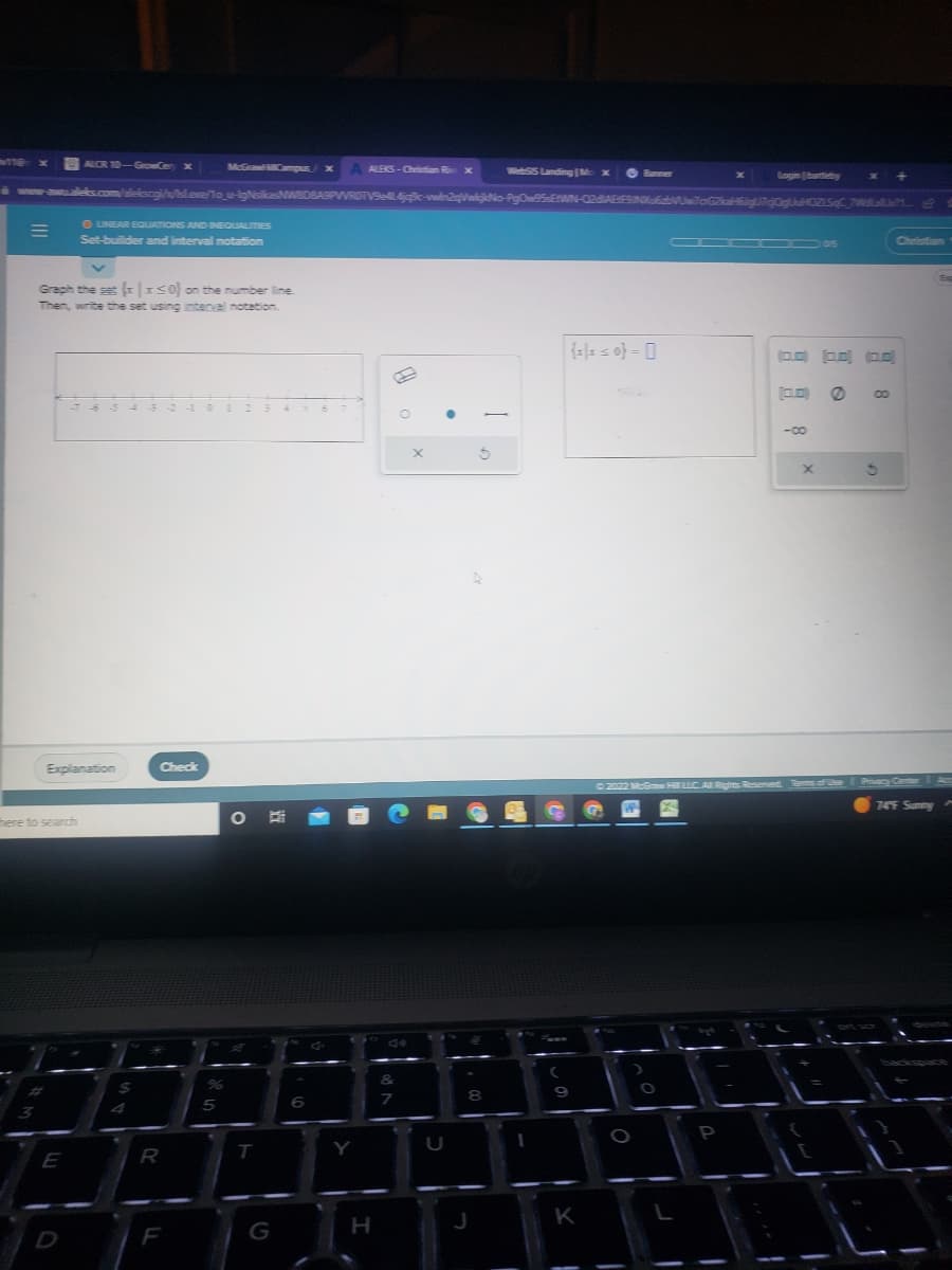 McGraw-HillCampus / x A ALEKS-Christian x WebSIS Landing |Mo x - Banner
www.awu.aleks.com/alekscgi//sl.exe/1o_u-IgNsikasNWBDSASPWROTV9e4jac-win2qVkNo-PgOw5sErWN-02diAEF9Nw6bWUw7oG2kH6gU7q0gUuHOZLSC_7W? B
M
3
ALCR 10-GrowCery x
Graph the set (xx≤0) on the number line.
Then, write the set using interval notation.
here to search
O LINEAR EQUATIONS AND INEQUALITIES
Set-builder and interval notation
E
765
Explanation
R
Check
F
%
5
O
T
G
6
H
&
of A
7
x
U
I
5
8
{=)==0} =[
K
O
(0.0) (0.0) (0)
1
C.C
<-00
© 2022 McGraw Hill LLC. All Rights Reserved. Terms of Use
X
CO
5
Christian
Privacy Center
74°F Summy
Esp