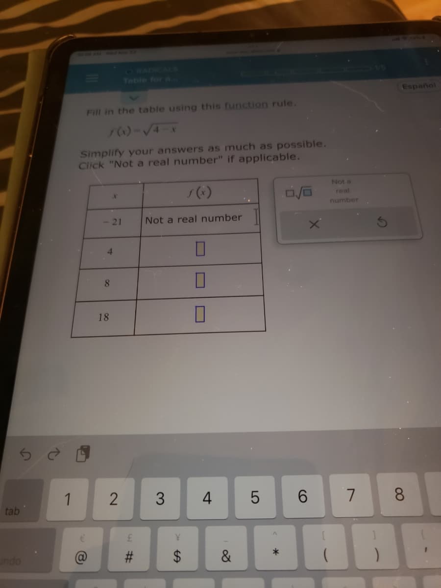 tab
indo
1
=
Fill in the table using this function rule.
f(x)-√4-x
Simplify your answers as much as possible.
Click "Not a real number" if applicable.
@
4
8
21 Not a real number
18
2
#
3 4
¥
0
0
0
SA
&
LO
5
*
6
Not a
real
number
7
78
Español
8