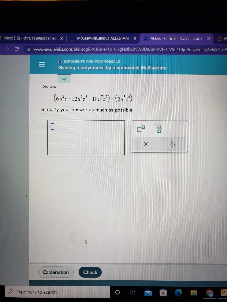 Inbox (12) - chriv11@morgan.edi X
=
Divide.
www-awu.aleks.com/alekscgi/x/Isl.exe/10_u-IgNsIkasNW8D8A9PVVROTV9e4L4jq9c-vwln2qVwkjkNo-P
U
McGrawHillCampus_ALEKS_MATH X
(6u²+12u75-18u77)÷(2u5=4)
Simplify your answer as much as possible.
Explanation
Type here to search
O EXPONENTS AND POLYNOMIALS
Dividing a polynomial by a monomial: Multivariate
ALEKS - Christian Rivers - Learn
Check
X
X
HH
M
C