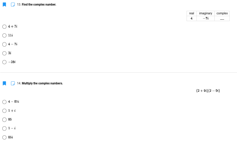13. Find the complex number.
real
imaginary complex
4
-7i
O 4+7i
11i
4 - 7i
3i
-28i
14. Multiply the complex numbers.
(2 + 9i)(2 – 9i)
4 - 811
O 1+i
85
O1-i
85i
