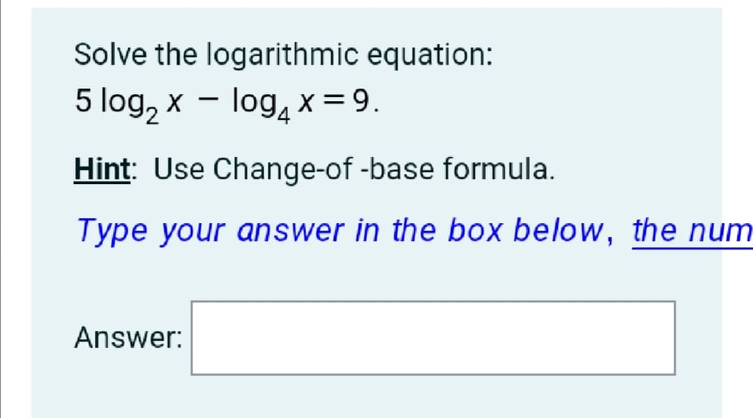 Solve the logarithmic equation:
5 log, x – log, x =9.
Hint: Use Change-of -base formula.
Type your answer in the box below, the num
Answer:
