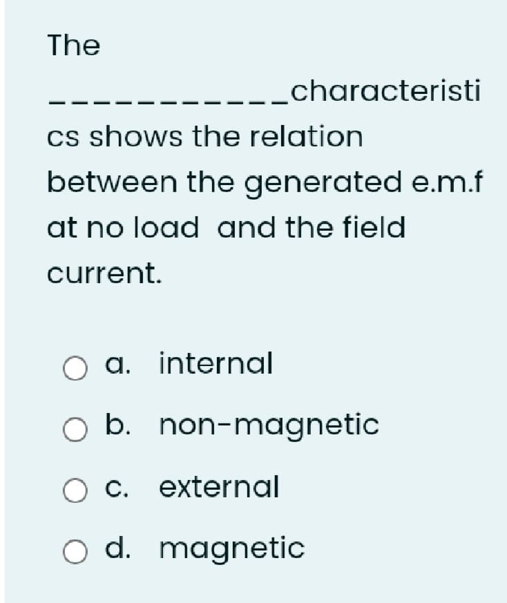 The
---_characteristi
cs shows the relation
between the generated e.m.f
at no load and the field
current.
O a. internal
b. non-magnetic
C. external
d. magnetic
