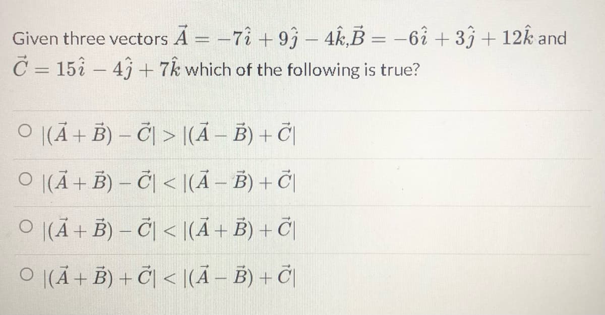 Given three vectors A = -72 + 93 – 4k,B = –6î + 33+ 12k and
C = 152 – 47 + 7k which of the following is true?
%3D
O |(Ã+ B) – Č| > [(Ã – B) + Č|
O |(Ã + Ë) – Č| < |(Ã – B) + Č|
O |(Ä + B) – Č| < [(Ã + B) + Č|
O |(Ã + B) + Č| < [(Ã – B) + Č|
