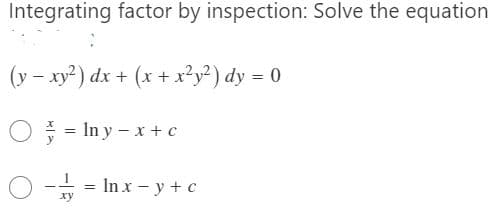 Integrating factor by inspection: Solve the equation
(y – xy?) dx + (x + x²y² ) dy = 0
O = In y – x + c
In x - у + с
ху
