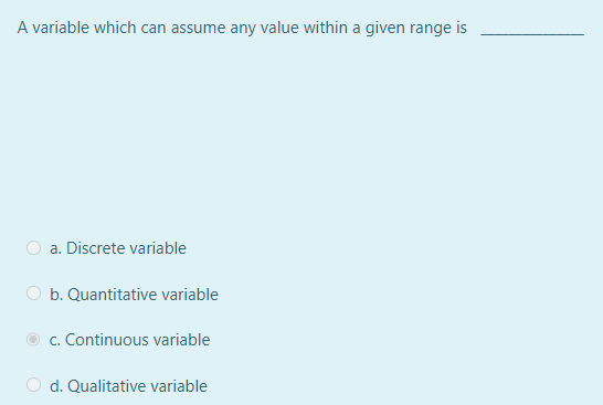 A variable which can assume any value within a given range is
a. Discrete variable
O b. Quantitative variable
c. Continuous variable
O d. Qualitative variable
