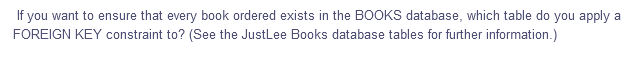 If you want to ensure that every book ordered exists in the BOOKS database, which table do you apply a
FOREIGN KEY constraint to? (See the JustLee Books database tables for further information.)
