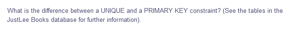 What is the difference between a UNIQUE and a PRIMARY KEY constraint? (See the tables in the
JustLee Books database for further information).
