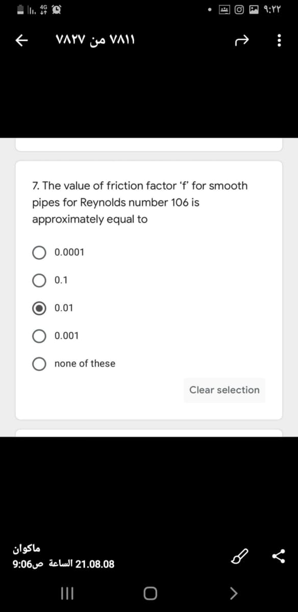 9:YY
۱ ۷۸۱ من ۷۸۲۷
7. The value of friction factor 'f' for smooth
pipes for Reynolds number 106 is
approximately equal to
0.0001
0.1
0.01
0.001
none of these
Clear selection
ماکوان
9:06 p äclulI 21.08.08
O
