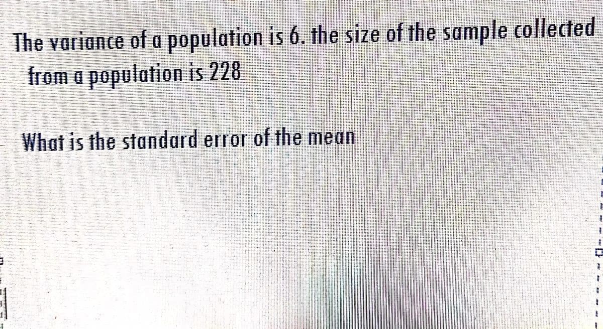 The variance of a population is 6. the size of the sample collected
from a population is 228
What is the standard error of the mean