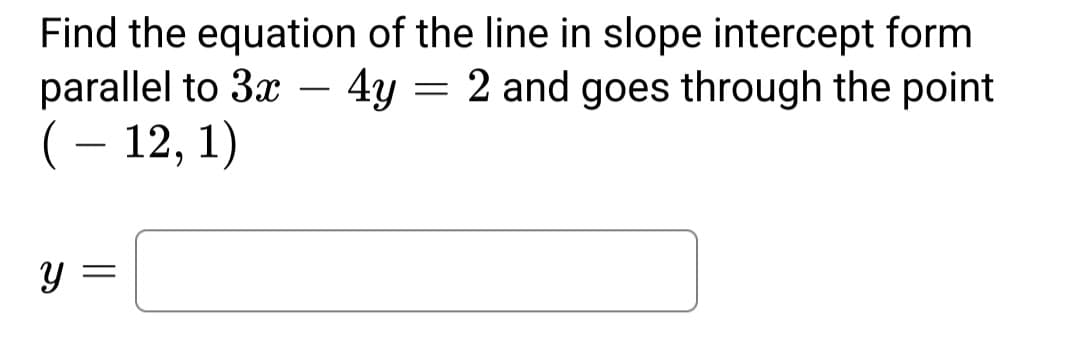 Find the equation
parallel to 3x
(-12, 1)
Y
of the line in slope intercept form
4y = 2 and goes through the point
||