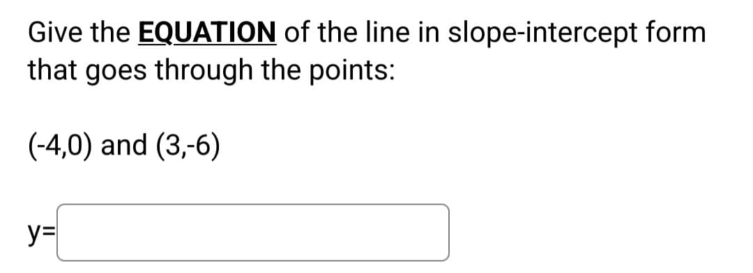 Give the EQUATION of the line in slope-intercept form
that goes through the points:
(-4,0) and (3,-6)
y=