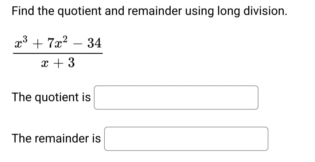 Find the quotient and remainder using long division.
x³ + 7x² 34
x + 3
The quotient is
The remainder is