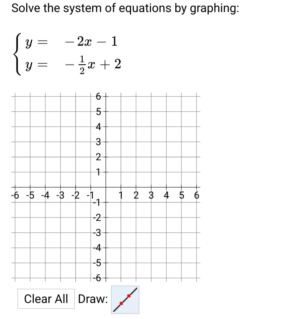 Solve the system of equations by graphing:
{ x =
=
- 2x
-
-6 -5 -4 -3 -2 -1
- 1/1/0
1/²7x+2
6
54
3
2
1
4234 5
-1
-2
-3
-4
1
-6+
Clear All Draw:
1 2 3 4 5 6