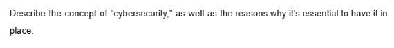 Describe the concept of "cybersecurity,"
place.
as well as the reasons why it's essential to have it in