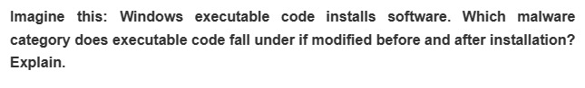 Imagine this: Windows executable code installs software. Which malware
category does executable code fall under if modified before and after installation?
Explain.