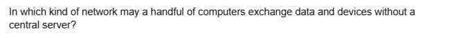 In which kind of network may a handful of computers exchange data and devices without a
central server?