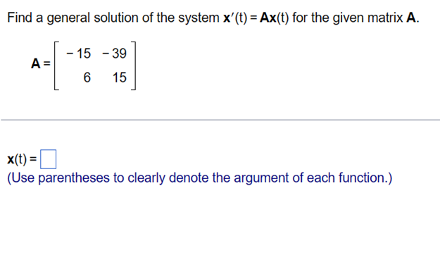 Find a general solution of the system x'(t) = Ax(t) for the given matrix A.
A =
- 15 -39
6 15
x(t) =
(Use parentheses to clearly denote the argument of each function.)