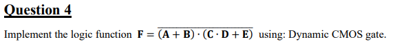 Question 4
Implement the logic function F = (A + B) (CD + E) using: Dynamic CMOS gate.