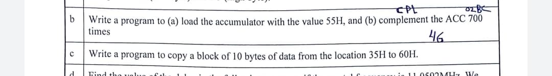 b
с
d
CPL
02BC
Write a program to (a) load the accumulator with the value 55H, and (b) complement the ACC 700
times
46
Write a program to copy a block of 10 bytes of data from the location 35H to 60H.
Find the valua of th
LI
in 11.0502MHz We