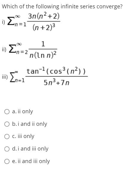 Which of the following infinite series converge?
3n(n2+2)
i) En=1
n=D1
(n +2)3
1
i) En=2"
n(Ln n)?
tan-'(cos³(n²))
ii) E-1
5n³+7n
O a. ii only
O b.i and ii only
O c. iii only
O d.i and iii only
O e. ii and iii only
