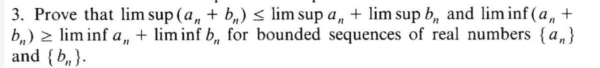 3. Prove that lim sup (a + b) ≤ lim sup a,, + lim sup b, and lim inf (an +
n
n
b) ≥ lim inf a,, + lim inf b, for bounded sequences of real numbers {an}
and {b}.