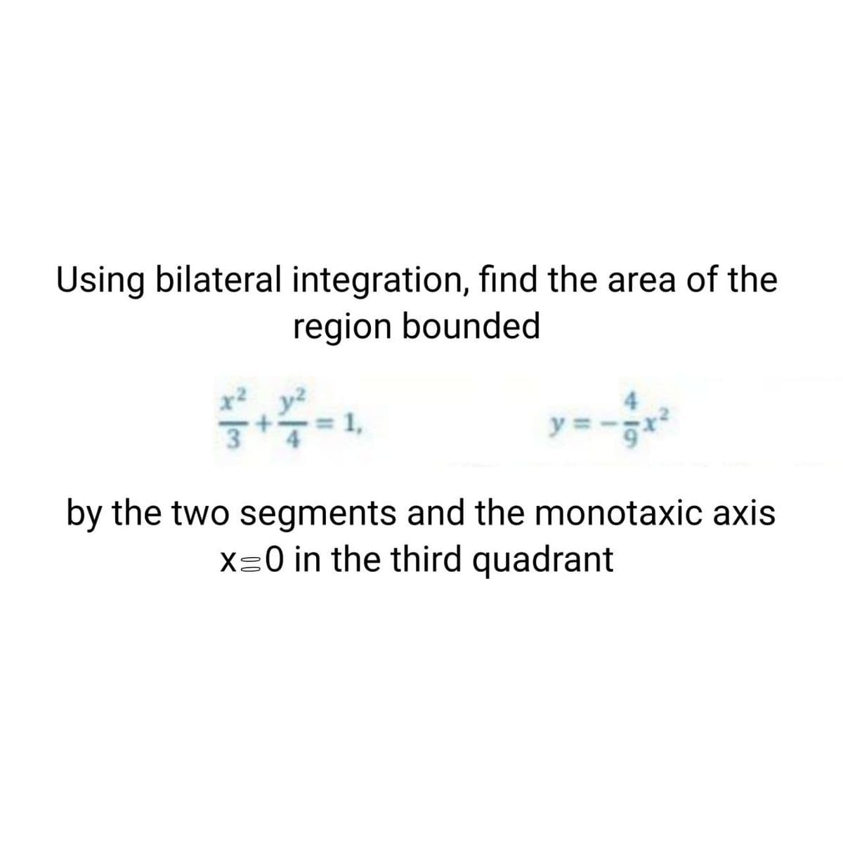 Using bilateral integration, find the area of the
region bounded
x2 y2
y = -r
3
by the two segments and the monotaxic axis
X=0 in the third quadrant
