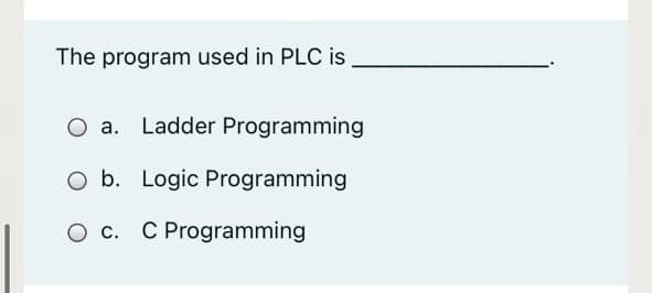 The program used in PLC is
O a. Ladder Programming
O b. Logic Programming
O c. C Programming
