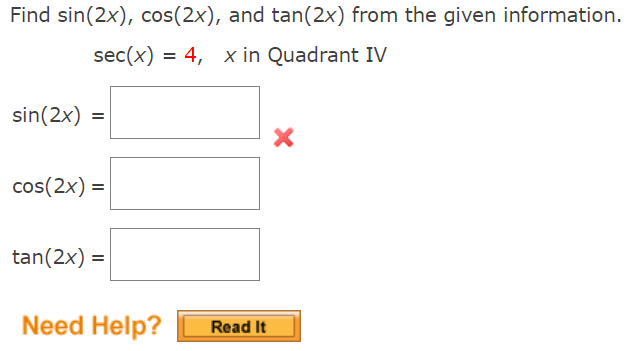 Find sin(2x), cos(2x), and tan(2x) from the given information.
sec(x) = 4, x in Quadrant IV
sin(2x)
%3D
cos(2x) =
tan(2x) =
Need Help?
Read It
