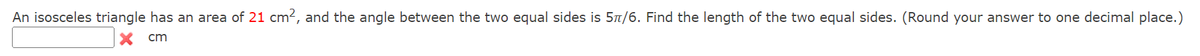 An isosceles triangle has an area of 21 cm2, and the angle between the two equal sides is 5n/6. Find the length of the two equal sides. (Round your answer to one decimal place.)
cm
