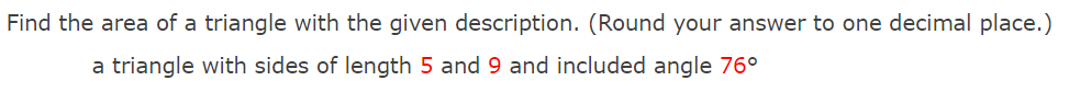 Find the area of a triangle with the given description. (Round your answer to one decimal place.)
a triangle with sides of length 5 and 9 and included angle 76°
