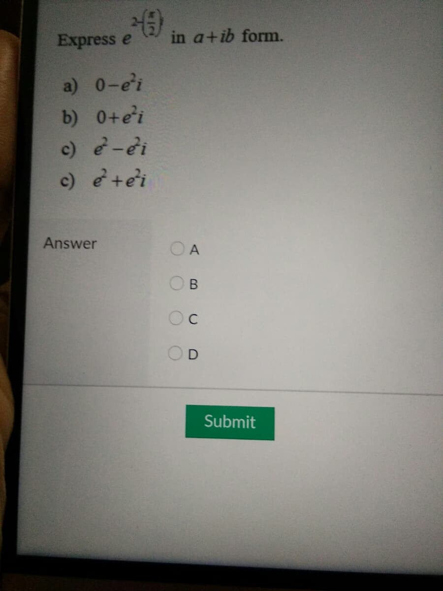 Express e
in a+ib form.
a) 0-e'i
b) 0+ei
c) e-ei
c) e+e'i
Answer
O A
Oc
OD
Submit
