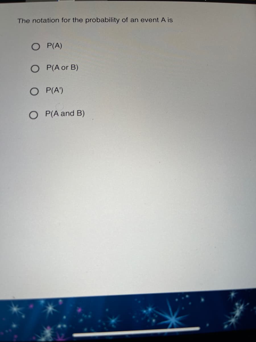 The notation for the probability of an event A is
O P(A)
O P(A or B)
O P(A')
O P(A and B)
