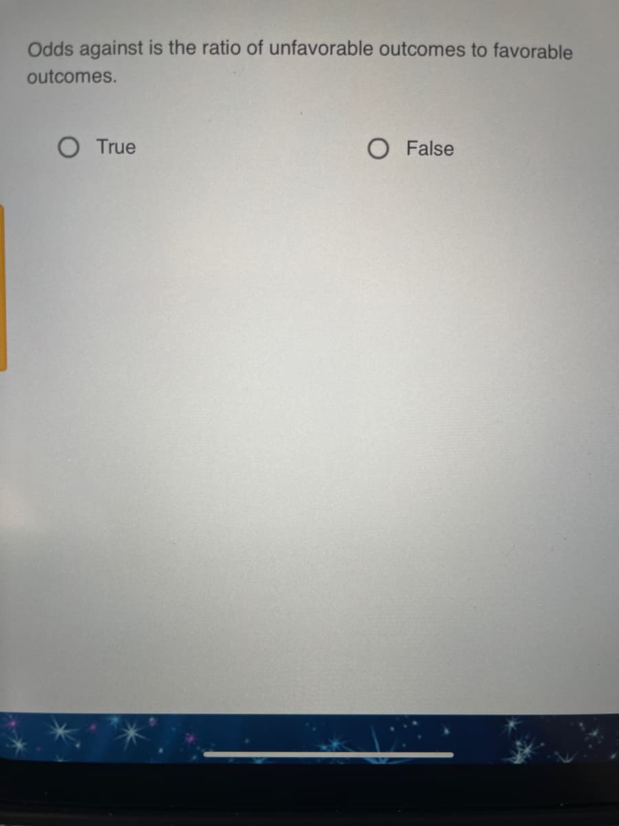 Odds against is the ratio of unfavorable outcomes to favorable
outcomes.
O True
O False
